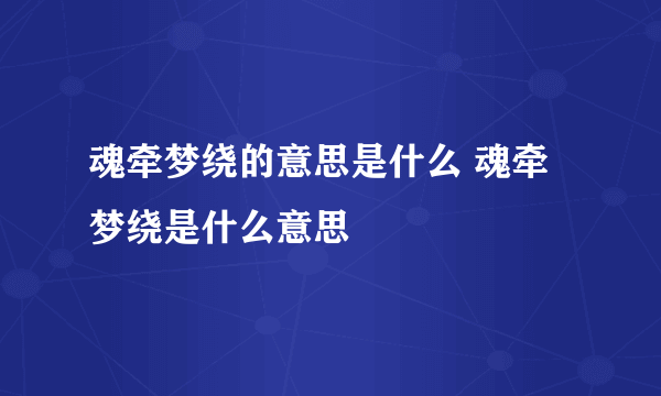 魂牵梦绕的意思是什么 魂牵梦绕是什么意思