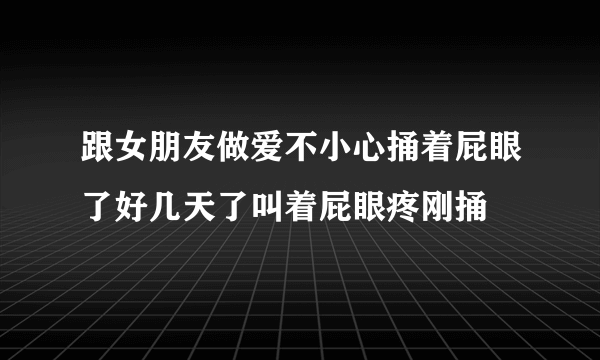 跟女朋友做爱不小心捅着屁眼了好几天了叫着屁眼疼刚捅