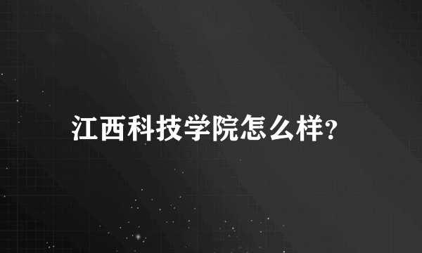 江西科技学院怎么样？