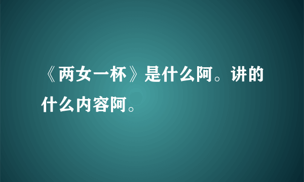 《两女一杯》是什么阿。讲的什么内容阿。