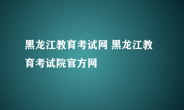 黑龙江教育考试网 黑龙江教育考试院官方网