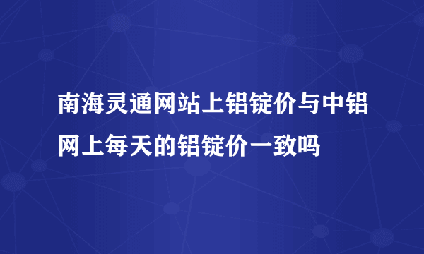 南海灵通网站上铝锭价与中铝网上每天的铝锭价一致吗