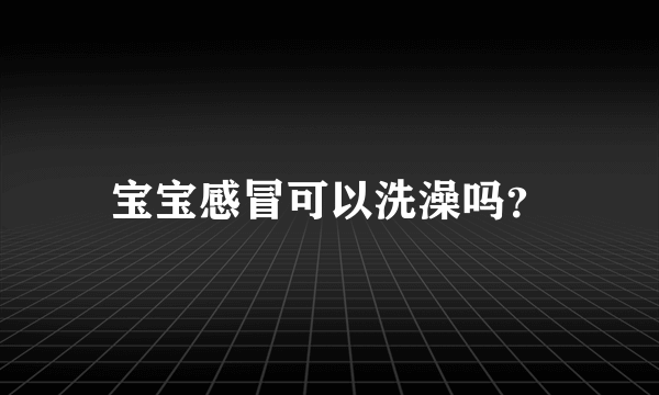 宝宝感冒可以洗澡吗？