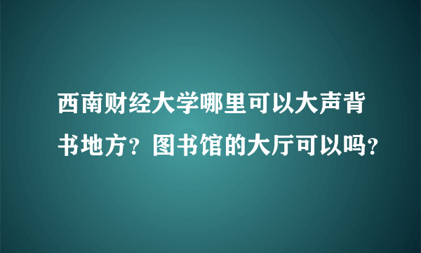 西南财经大学哪里可以大声背书地方？图书馆的大厅可以吗？