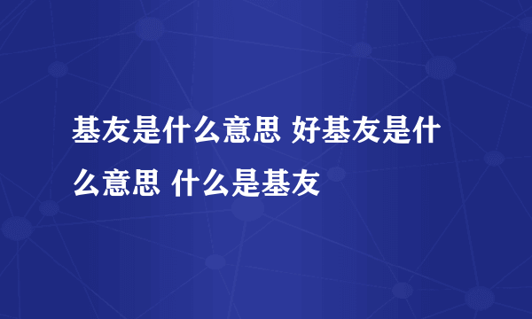 基友是什么意思 好基友是什么意思 什么是基友