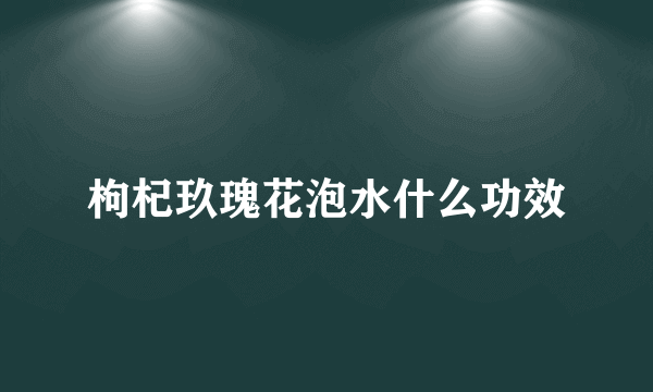 枸杞玖瑰花泡水什么功效