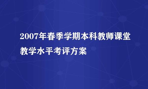 2007年春季学期本科教师课堂教学水平考评方案