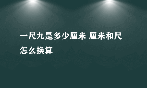 一尺九是多少厘米 厘米和尺怎么换算