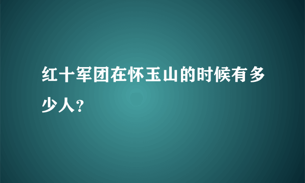 红十军团在怀玉山的时候有多少人？