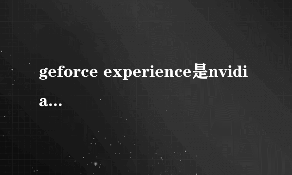 geforce experience是nvidia控制面板吗