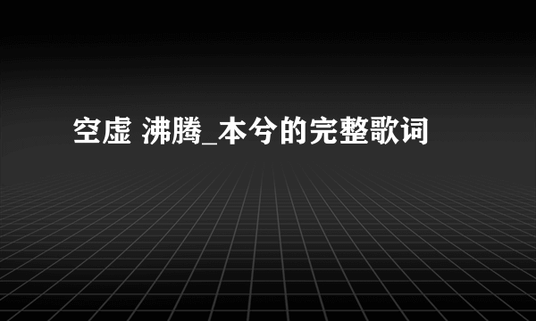 空虚 沸腾_本兮的完整歌词