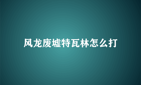 风龙废墟特瓦林怎么打