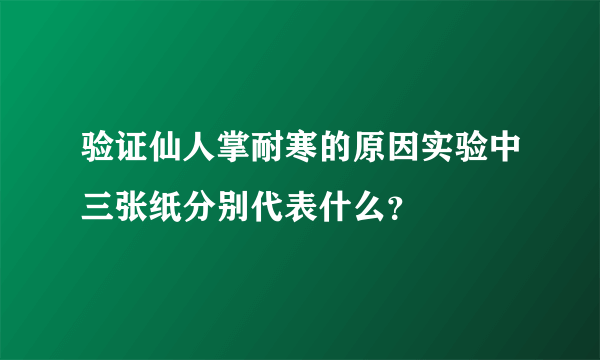 验证仙人掌耐寒的原因实验中三张纸分别代表什么？