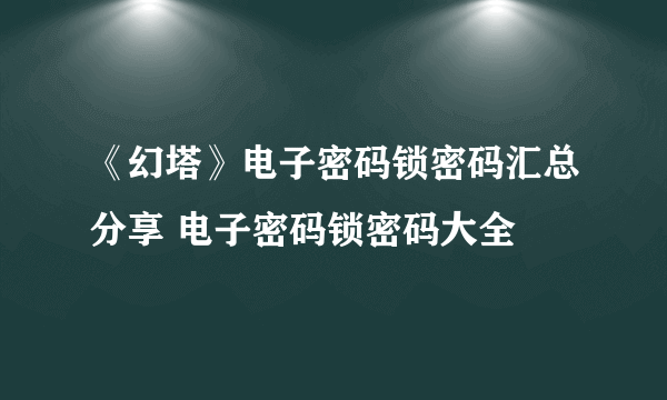 《幻塔》电子密码锁密码汇总分享 电子密码锁密码大全