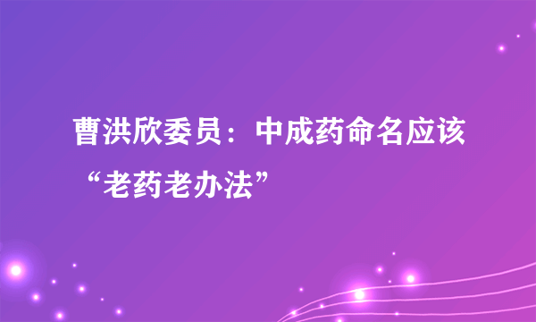 曹洪欣委员：中成药命名应该“老药老办法”