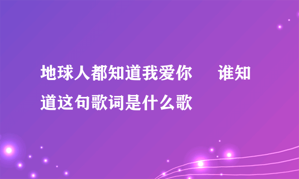 地球人都知道我爱你     谁知道这句歌词是什么歌