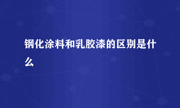 钢化涂料和乳胶漆的区别是什么