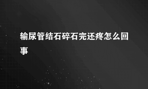 输尿管结石碎石完还疼怎么回事