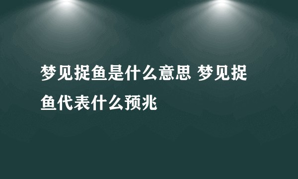 梦见捉鱼是什么意思 梦见捉鱼代表什么预兆