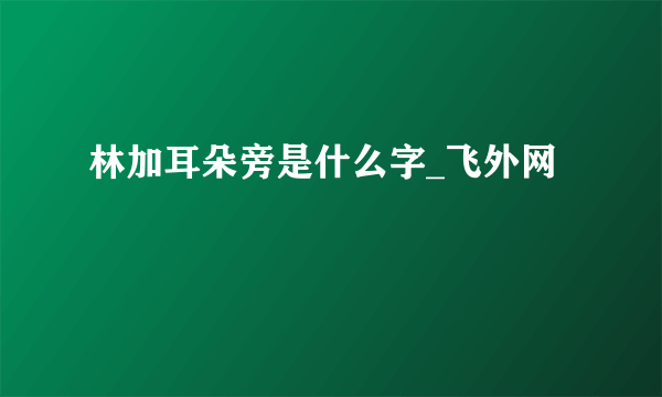 林加耳朵旁是什么字_飞外网