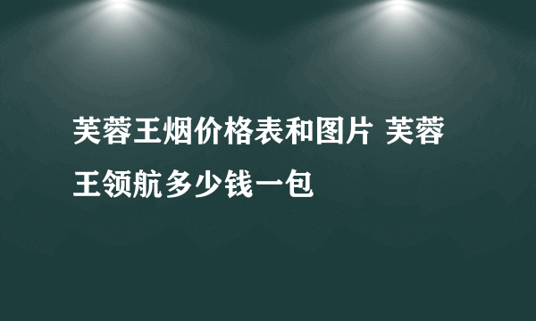 芙蓉王烟价格表和图片 芙蓉王领航多少钱一包