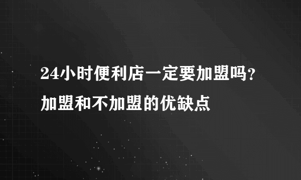 24小时便利店一定要加盟吗？加盟和不加盟的优缺点