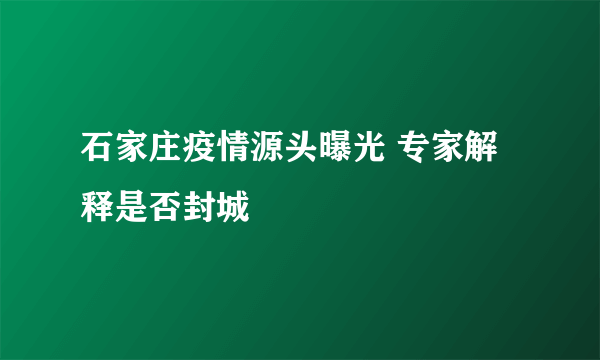 石家庄疫情源头曝光 专家解释是否封城