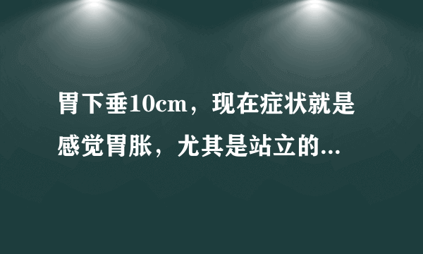 胃下垂10cm，现在症状就是感觉胃胀，尤其是站立的时候，空腹的时候，躺下没什么感觉。已经快两个月了，我该怎么办？