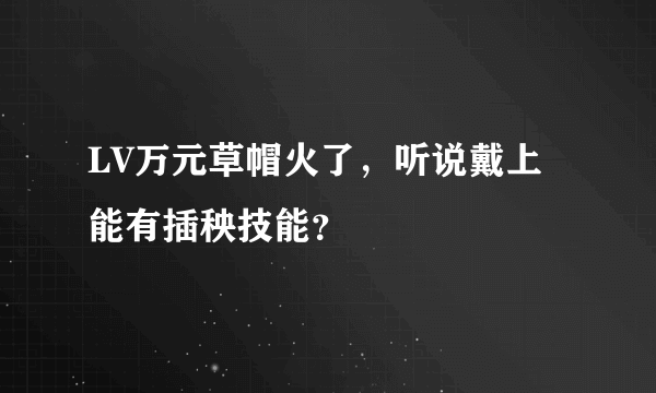 LV万元草帽火了，听说戴上能有插秧技能？