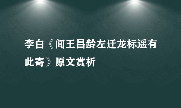 李白《闻王昌龄左迁龙标遥有此寄》原文赏析