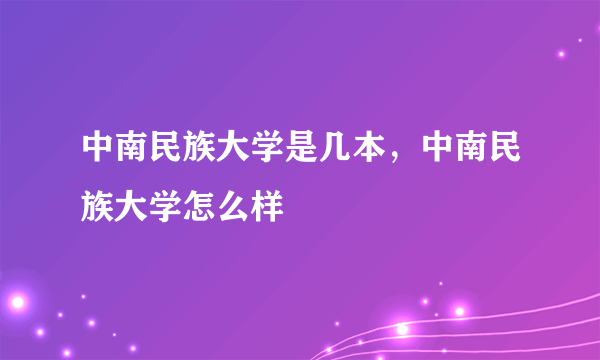 中南民族大学是几本，中南民族大学怎么样