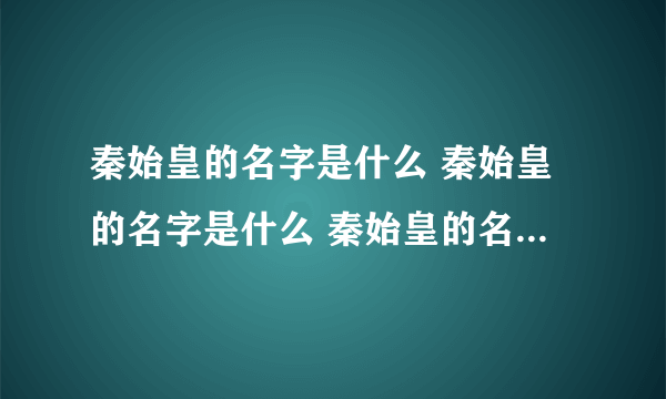 秦始皇的名字是什么 秦始皇的名字是什么 秦始皇的名字叫什么名字