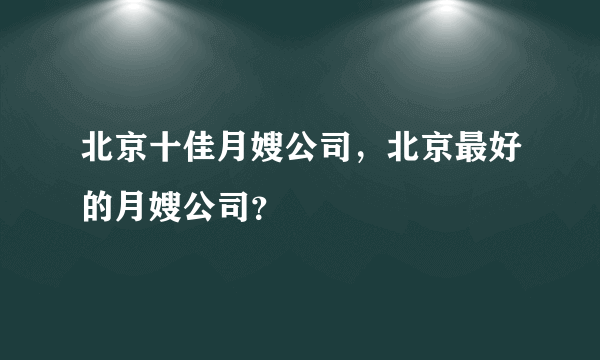 北京十佳月嫂公司，北京最好的月嫂公司？