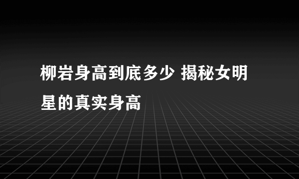 柳岩身高到底多少 揭秘女明星的真实身高