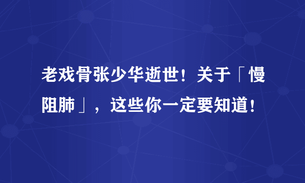 老戏骨张少华逝世！关于「慢阻肺」，这些你一定要知道！