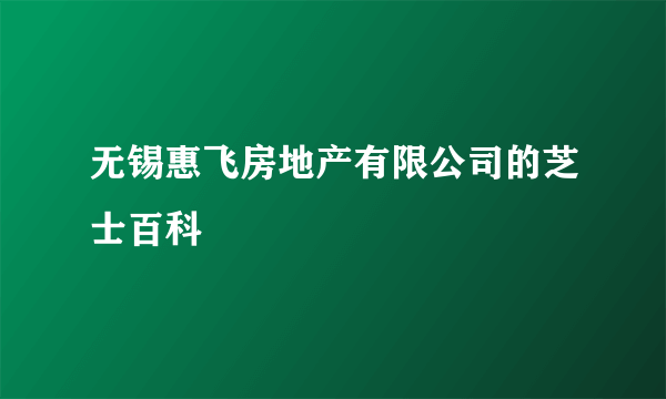 无锡惠飞房地产有限公司的芝士百科