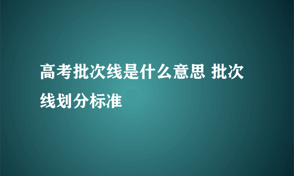 高考批次线是什么意思 批次线划分标准