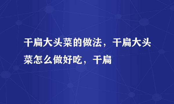 干扁大头菜的做法，干扁大头菜怎么做好吃，干扁