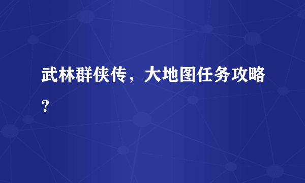 武林群侠传，大地图任务攻略？