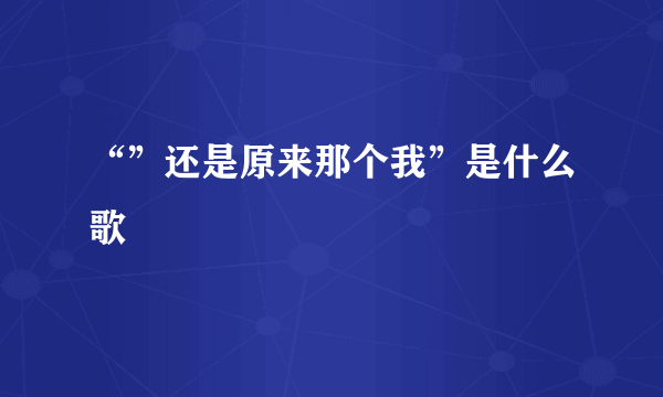 “”还是原来那个我”是什么歌