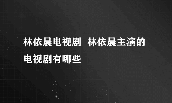 林依晨电视剧  林依晨主演的电视剧有哪些