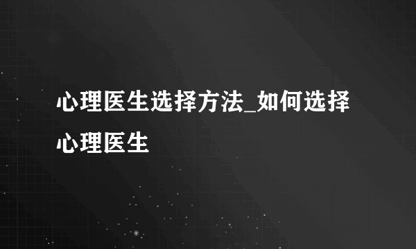 心理医生选择方法_如何选择心理医生