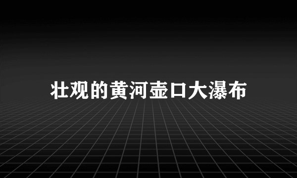 壮观的黄河壶口大瀑布