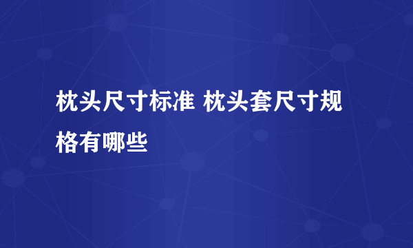 枕头尺寸标准 枕头套尺寸规格有哪些