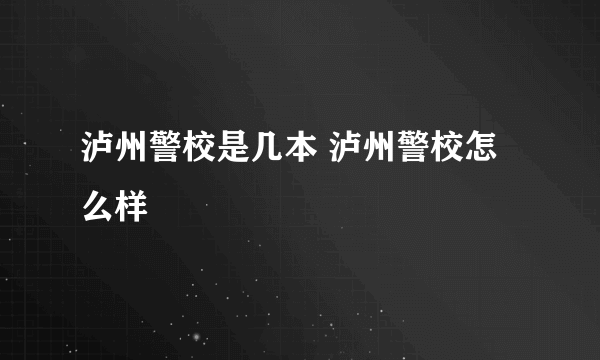 泸州警校是几本 泸州警校怎么样