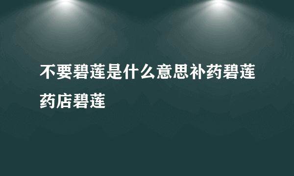 不要碧莲是什么意思补药碧莲药店碧莲