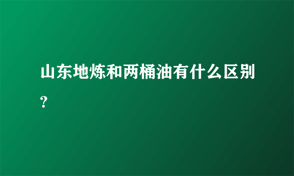 山东地炼和两桶油有什么区别？