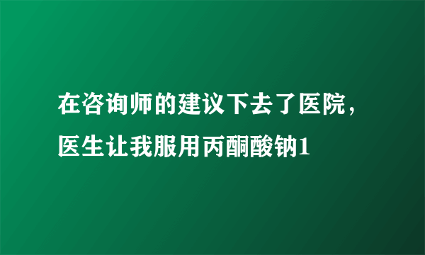 在咨询师的建议下去了医院，医生让我服用丙酮酸钠1