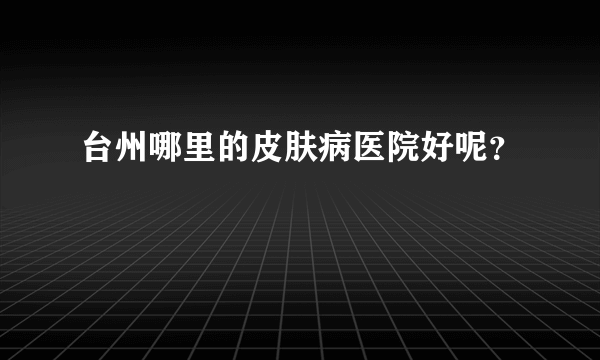 台州哪里的皮肤病医院好呢？