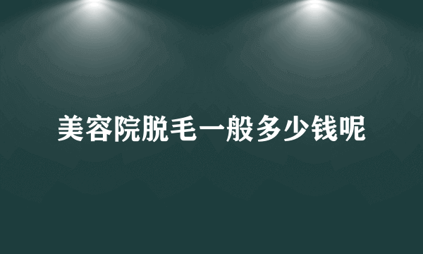 美容院脱毛一般多少钱呢